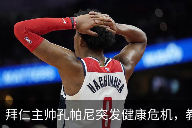 拜仁主帅孔帕尼突发健康危机，教练组临时接管球队事务