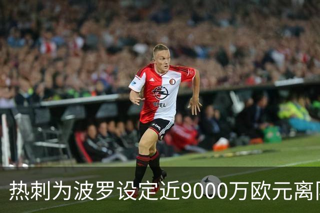 热刺为波罗设定近9000万欧元离队价格，巴萨欲引进挑战重重