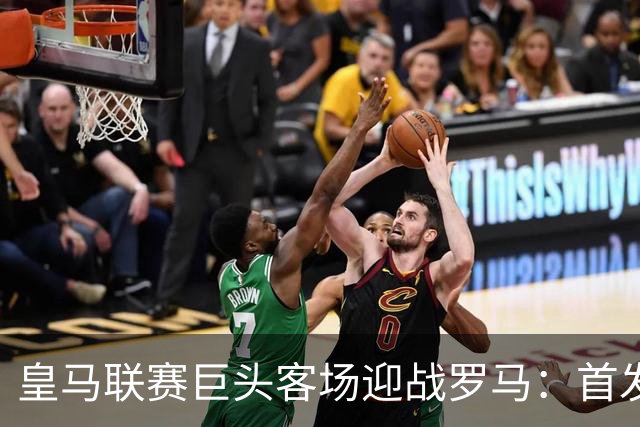 皇马联赛巨头客场迎战罗马：首发阵容大猜想